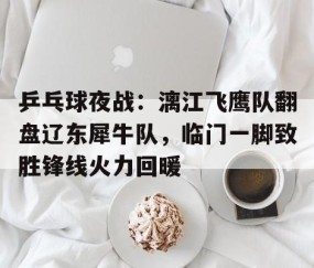 开云体育官网-包含乒乓球夜战：漓江飞鹰队翻盘辽东犀牛队，临门一脚致胜锋线火力回暖的词条