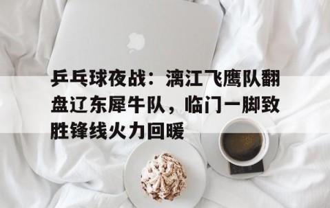 开云体育官网-包含乒乓球夜战：漓江飞鹰队翻盘辽东犀牛队，临门一脚致胜锋线火力回暖的词条