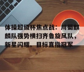 开云体育中国官网-体操超级杯焦点战：川蜀麒麟队强势横扫齐鲁旋风队，新星闪耀。目标直指冠军