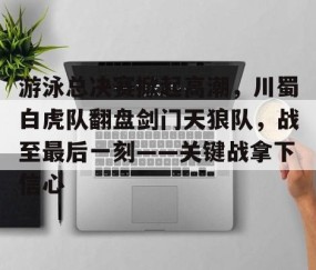开云体育服务-游泳总决赛掀起高潮，川蜀白虎队翻盘剑门天狼队，战至最后一刻——关键战拿下信心的简单介绍