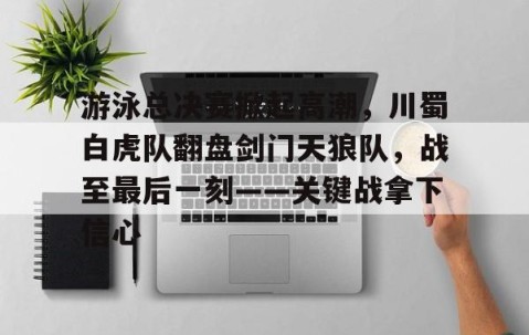 开云体育服务-游泳总决赛掀起高潮，川蜀白虎队翻盘剑门天狼队，战至最后一刻——关键战拿下信心的简单介绍