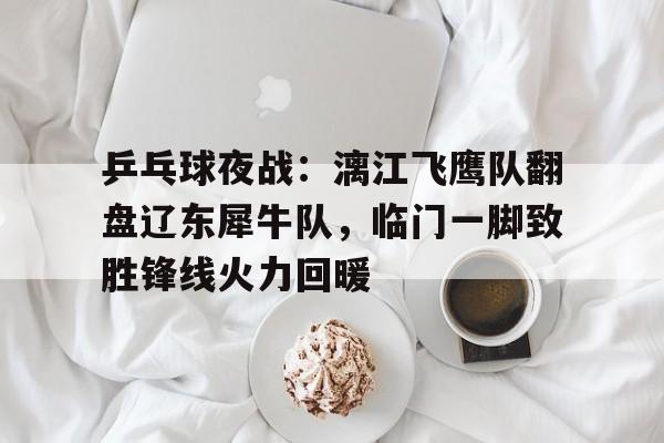 包含乒乓球夜战：漓江飞鹰队翻盘辽东犀牛队，临门一脚致胜锋线火力回暖的词条