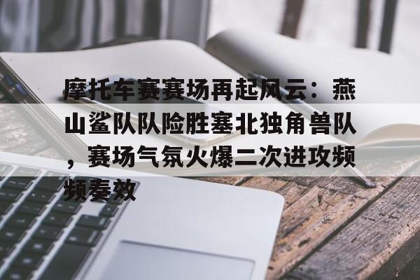 摩托车赛赛场再起风云：燕山鲨队队险胜塞北独角兽队，赛场气氛火爆二次进攻频频奏效的简单介绍