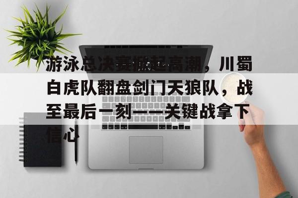 游泳总决赛掀起高潮，川蜀白虎队翻盘剑门天狼队，战至最后一刻——关键战拿下信心的简单介绍